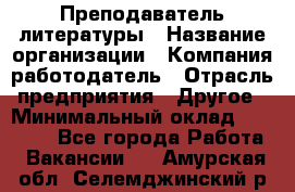 Преподаватель литературы › Название организации ­ Компания-работодатель › Отрасль предприятия ­ Другое › Минимальный оклад ­ 22 000 - Все города Работа » Вакансии   . Амурская обл.,Селемджинский р-н